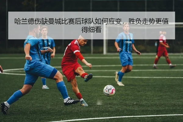 哈兰德伤缺曼城比赛后球队如何应变，胜负走势更值得细看